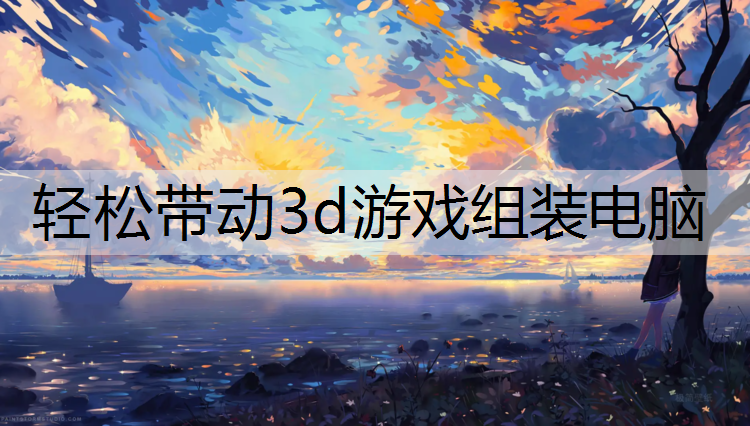 轻松带动3d游戏组装电脑